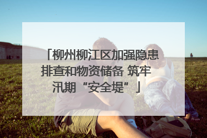 柳州柳江区加强隐患排查和物资储备 筑牢汛期“安全堤”